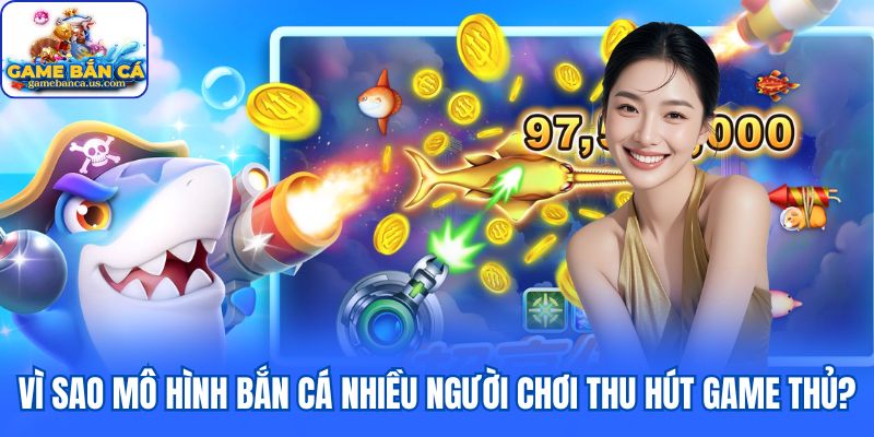 Vì sao mô hình bắn cá nhiều người chơi thu hút game thủ?