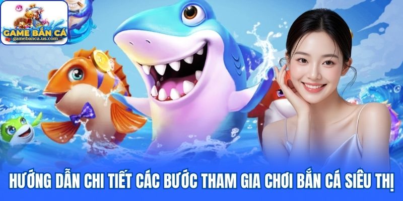 Hướng dẫn chi tiết các bước tham gia chơi Bắn Cá Siêu Thị