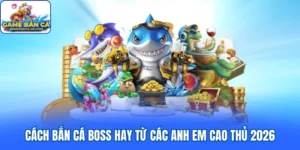 Cách Bắn Cá Boss Hay Từ Các Anh Em Cao Thủ 2026