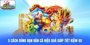 5 Cách Dùng Đạn Bắn Cá Hiệu Quả Giúp Tiết Kiệm Xu