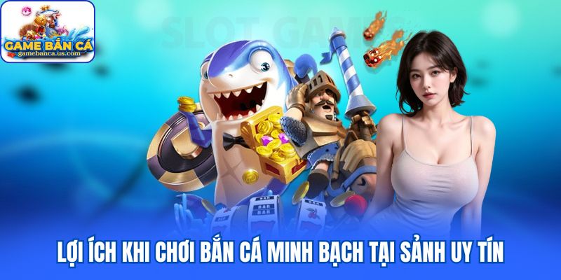 Lợi ích khi chơi bắn cá minh bạch tại sảnh uy tín