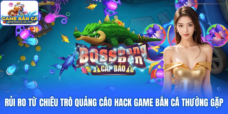 Rủi ro từ chiêu trò quảng cáo hack game bắn cá thường gặp