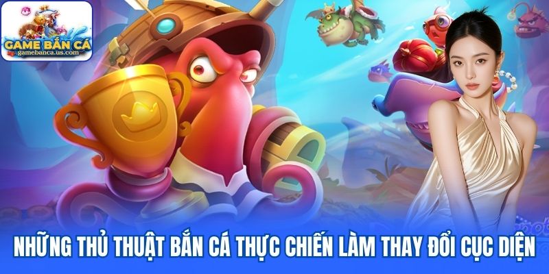 Những thủ thuật bắn cá thực chiến làm thay đổi cục diện