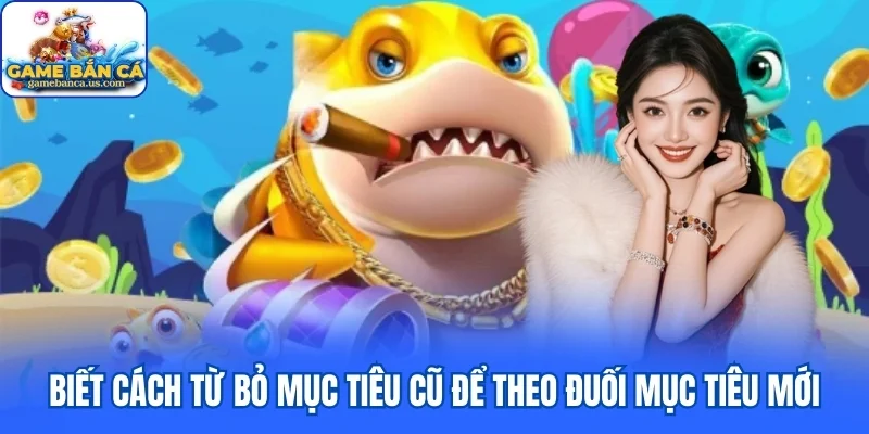 Biết cách từ bỏ mục tiêu cũ để theo đuối mục tiêu mới