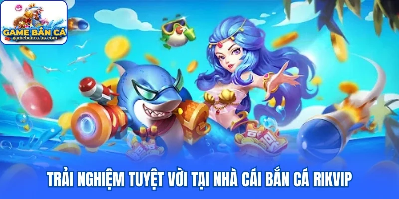 Trải nghiệm tuyệt vời tại nhà cái bắn cá Rikvip