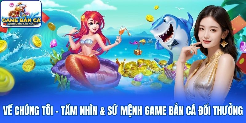 Về chúng tôi - Tầm nhìn & sứ mệnh game bắn cá đổi thưởng